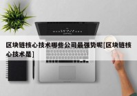 区块链核心技术哪些公司最强势呢[区块链核心技术是]