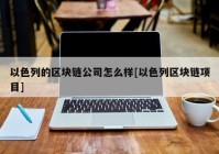 以色列的区块链公司怎么样[以色列区块链项目]