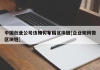 中国创业公司该如何布局区块链[企业如何做区块链]