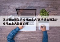 区块链公司发游戏币加拿大[区块链公司发游戏币加拿大是真的吗]