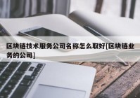 区块链技术服务公司名称怎么取好[区块链业务的公司]