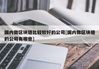 国内做区块链比较较好的公司[国内做区块链的公司有哪些]