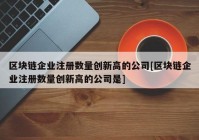 区块链企业注册数量创新高的公司[区块链企业注册数量创新高的公司是]