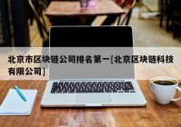 北京市区块链公司排名第一[北京区块链科技有限公司]