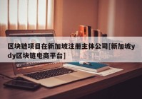 区块链项目在新加坡注册主体公司[新加坡ydy区块链电商平台]