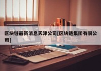 区块链最新消息天津公司[区块链集团有限公司]