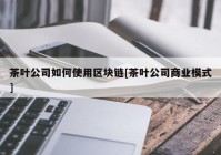 茶叶公司如何使用区块链[茶叶公司商业模式]