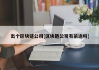 出个区块链公司[区块链公司有前途吗]