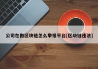 公司在做区块链怎么举报平台[区块链违法]