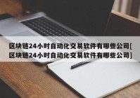 区块链24小时自动化交易软件有哪些公司[区块链24小时自动化交易软件有哪些公司]